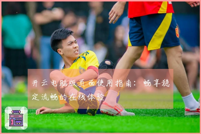 开云电脑版页面使用指南：畅享稳定流畅的在线体验