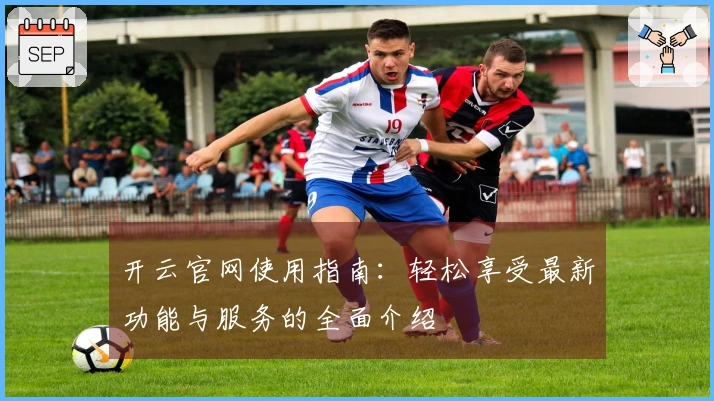 开云官网使用指南：轻松享受最新功能与服务的全面介绍