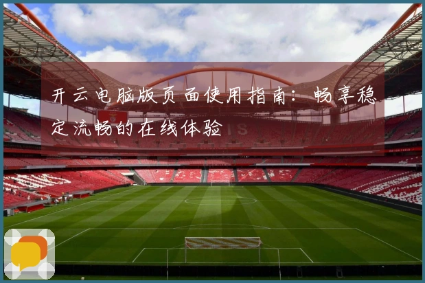 开云电脑版页面使用指南：畅享稳定流畅的在线体验