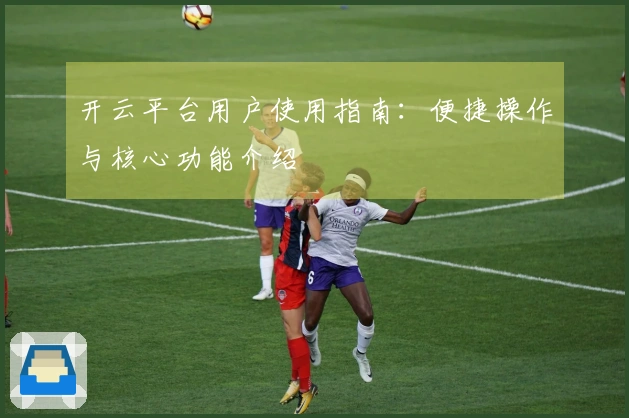 开云平台用户使用指南：便捷操作与核心功能介绍
