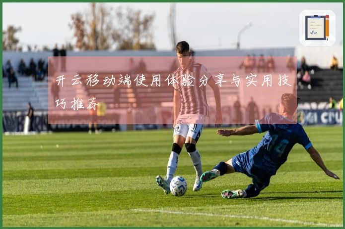 开云移动端使用体验分享与实用技巧推荐