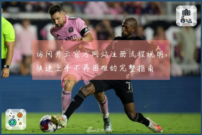 访问开云官方网站注册流程说明，快速上手不再困难的完整指南