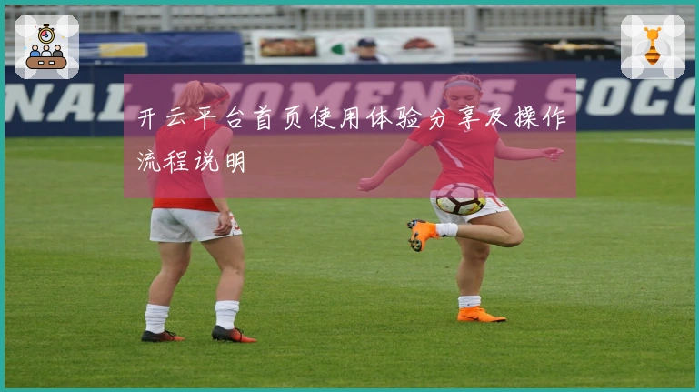开云平台首页使用体验分享及操作流程说明