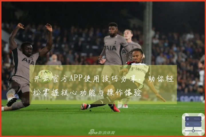 开云官方APP使用技巧分享，助你轻松掌握核心功能与操作体验