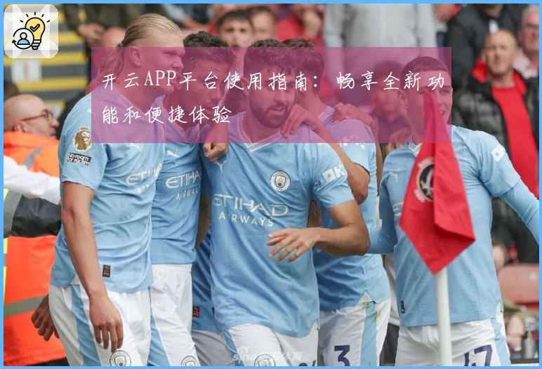 开云APP平台使用指南:畅享全新功能和便捷体验