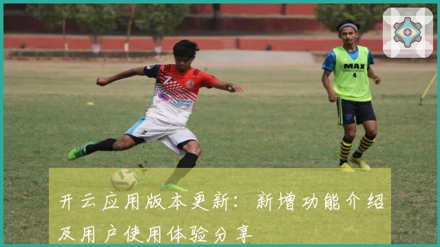 开云应用版本更新:新增功能介绍及用户使用体验分享