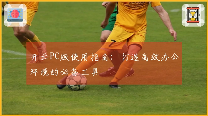 开云PC版使用指南:打造高效办公环境的必备工具