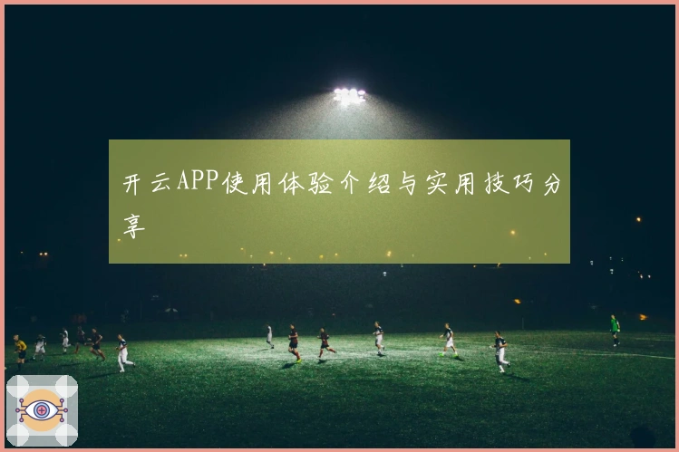 开云APP使用体验介绍与实用技巧分享