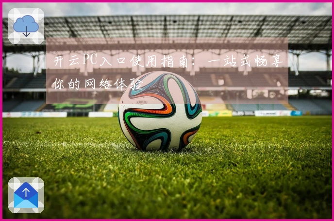 开云PC入口使用指南：一站式畅享你的网络体验