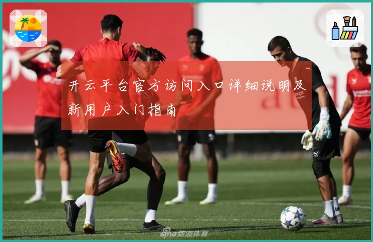 开云平台官方访问入口详细说明及新用户入门指南