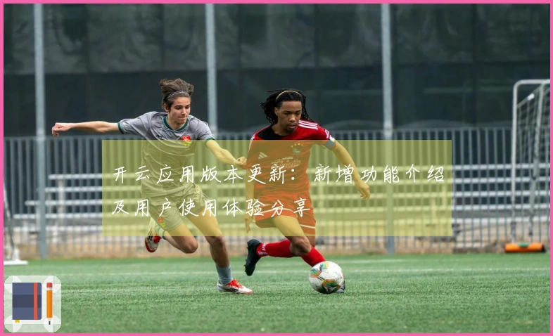 开云应用版本更新：新增功能介绍及用户使用体验分享