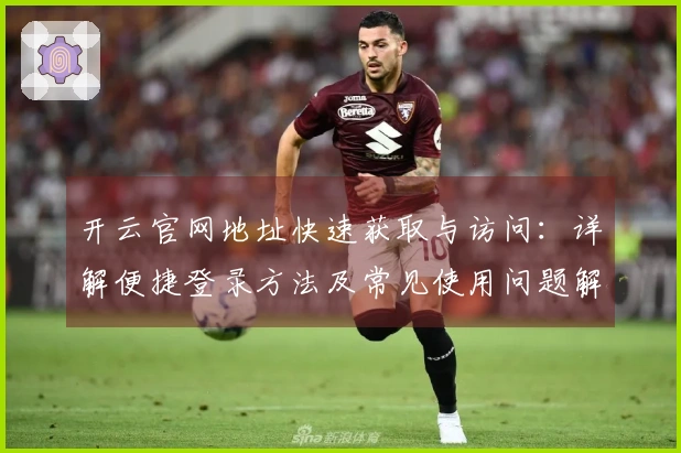开云官网地址快速获取与访问：详解便捷登录方法及常见使用问题解答